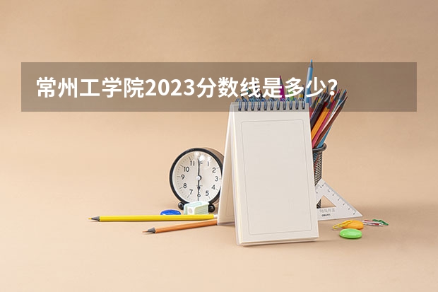 常州工学院2023分数线是多少？