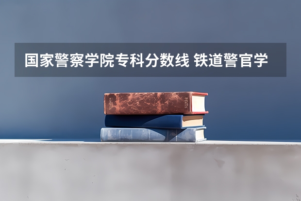 国家警察学院专科分数线 铁道警官学院专科录取分数线