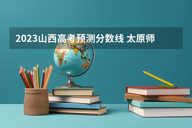 2023山西高考预测分数线 太原师范学院分数线