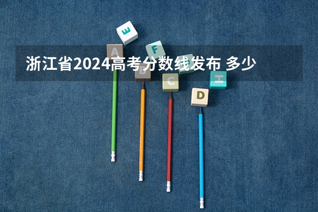 浙江省2024高考分数线发布 多少分能上一本