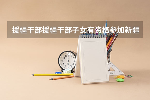 援疆干部援疆干部子女有资格参加新疆高考吗