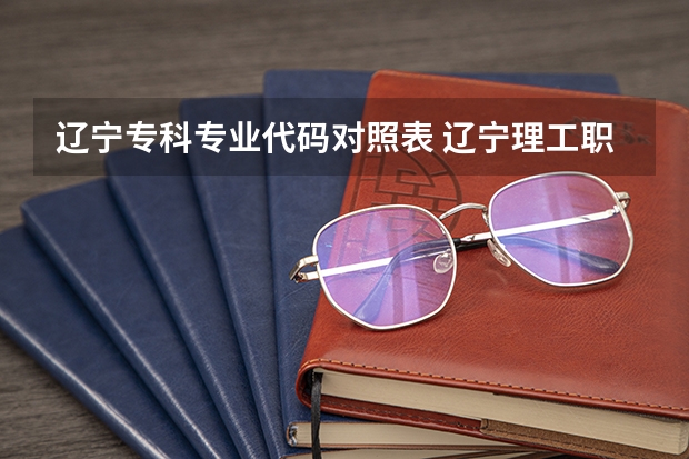 辽宁专科专业代码对照表 辽宁理工职业大学专业代码