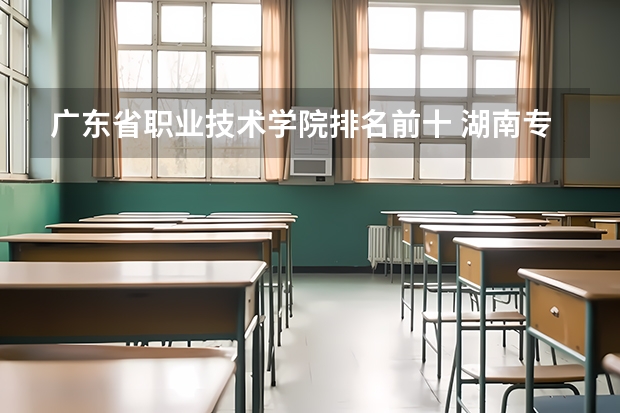 广东省职业技术学院排名前十 湖南专科学校排名榜