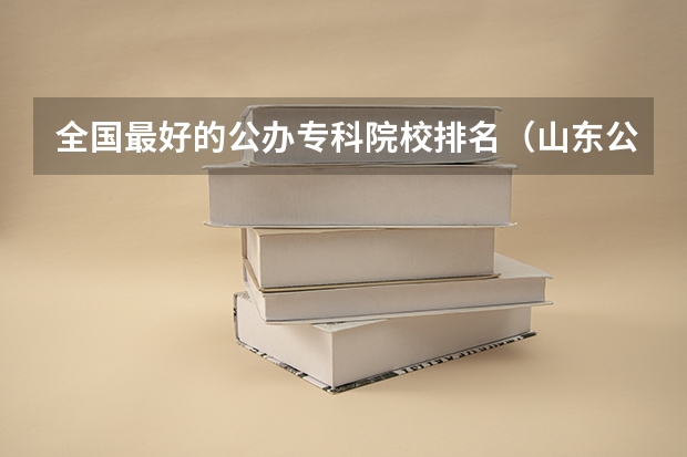 全国最好的公办专科院校排名(山东公办大专学校排名)