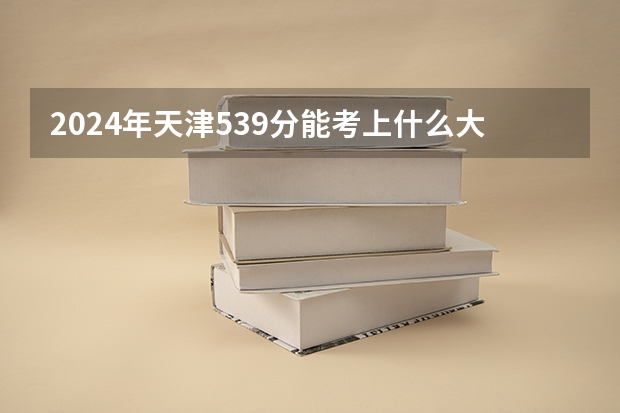 2024年天津539分能考上什么大学?