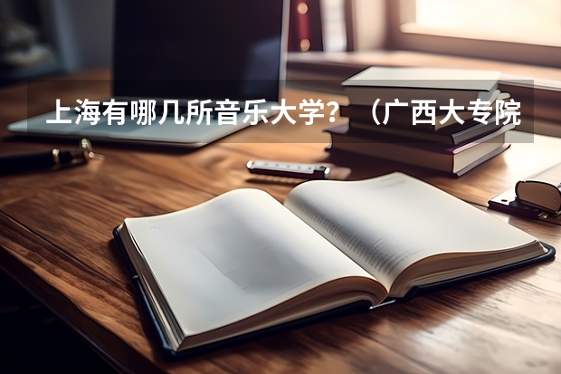 上海有哪几所音乐大学？（广西大专院校排名榜）