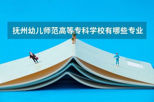 抚州幼儿师范高等专科学校有哪些专业？