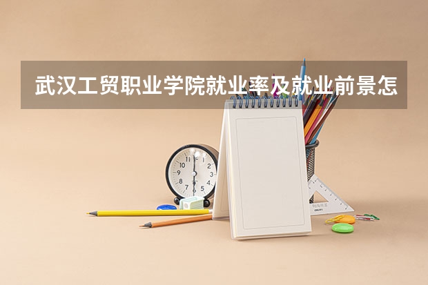 武汉工贸职业学院就业率及就业前景怎么样