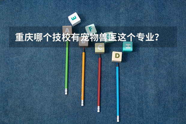 重庆哪个技校有宠物兽医这个专业？