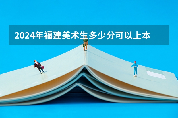 2024年福建美术生多少分可以上本科