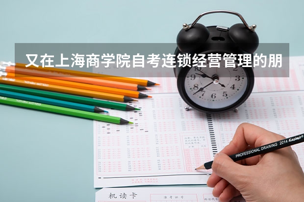 又在上海商学院自考连锁经营管理的朋友吗?能跟我具体说一下那边的情况吗,谢谢