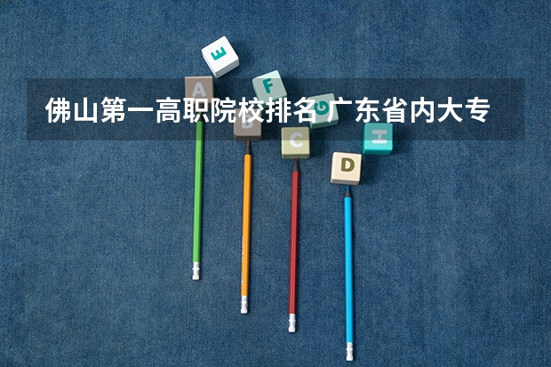 佛山第一高职院校排名 广东省内大专院校排名