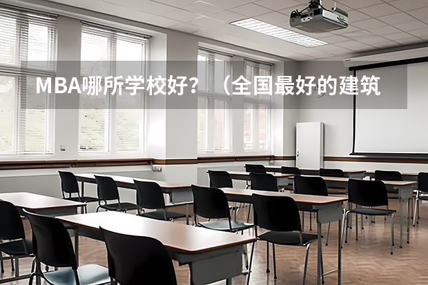 MBA哪所学校好？（全国最好的建筑类专科有那些院校?）