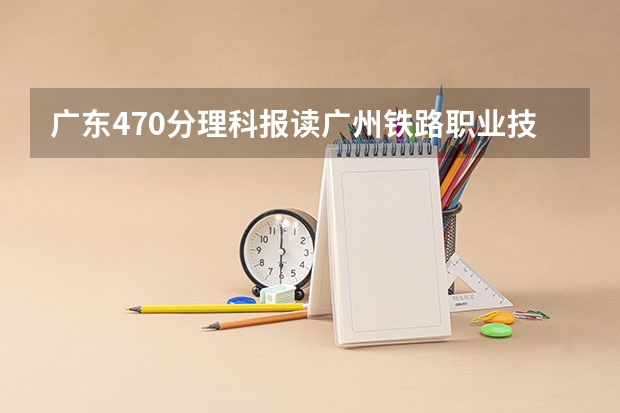 广东470分理科报读广州铁路职业技术学院成数大吗