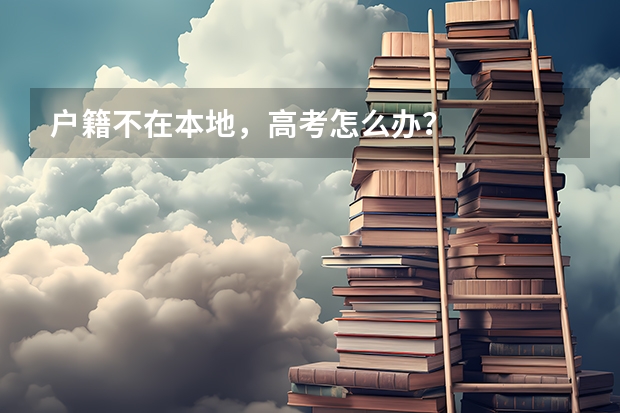 户籍不在本地,高考怎么办?