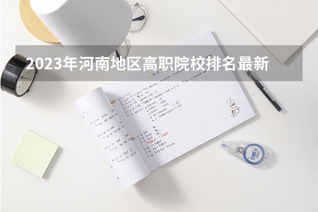 2023年河南地区高职院校排名最新（2023全国高职高专院校排行榜公布）