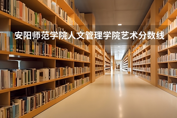 安阳师范学院人文管理学院艺术分数线（安阳师范学院2023年分数线）