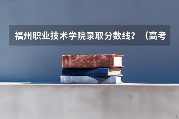 福州职业技术学院录取分数线？（高考分数刚好专科线~想去福州读统招~！推荐学院！）