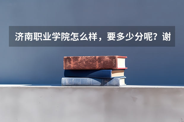济南职业学院怎么样，要多少分呢？谢谢
