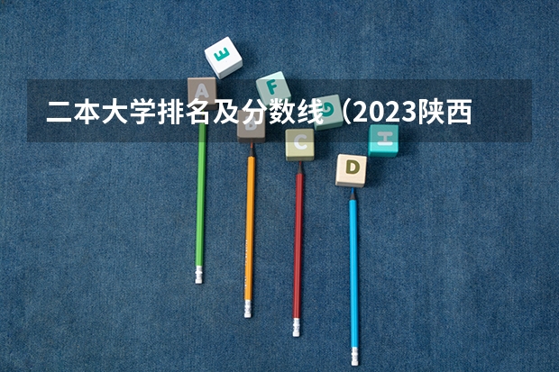 二本大学排名及分数线（2023陕西二本大学分数线排行）