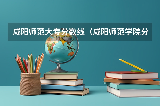 咸阳师范大专分数线（咸阳师范学院分数线）