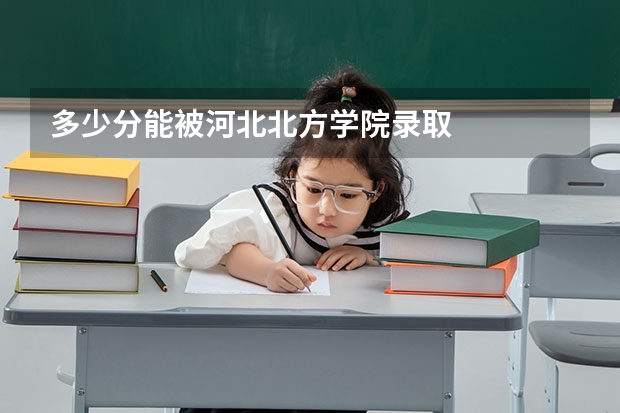 多少分能被河北北方学院录取