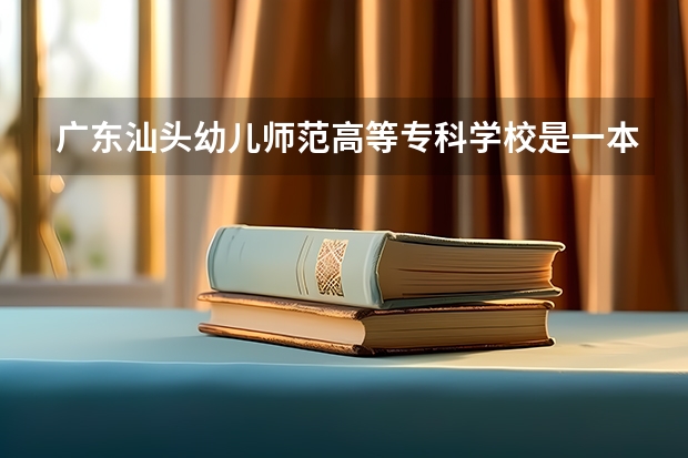 广东汕头幼儿师范高等专科学校是一本还是二本 广东专科学校08年录取分数线