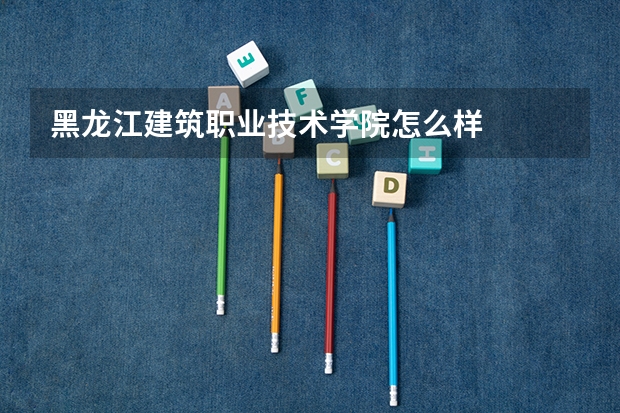 黑龙江建筑职业技术学院怎么样