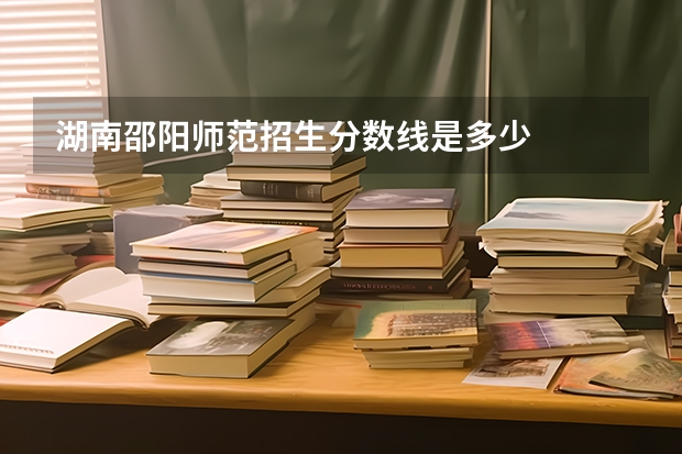 湖南邵阳师范招生分数线是多少