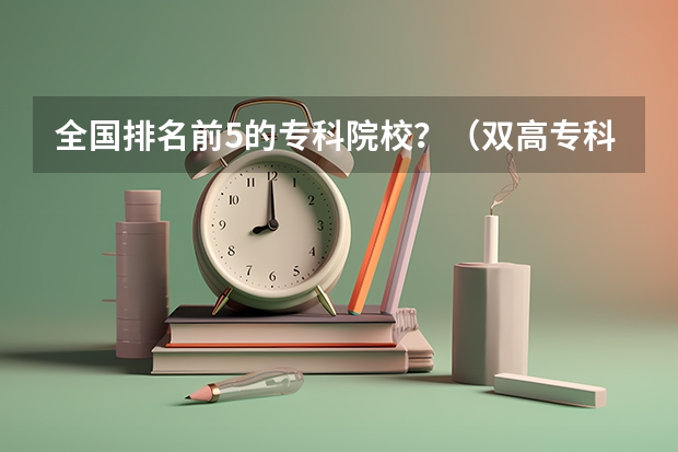 全国排名前5的专科院校?(双高专科学校排名)