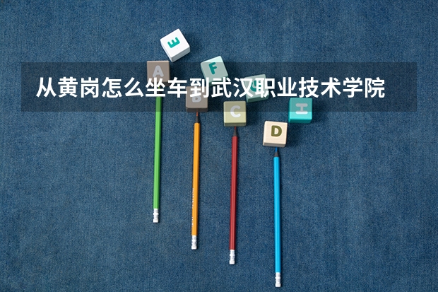 从黄岗怎么坐车到武汉职业技术学院
