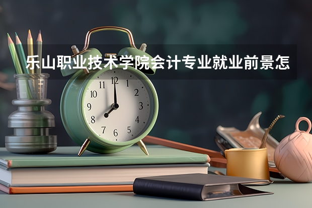 乐山职业技术学院会计专业就业前景怎么样?