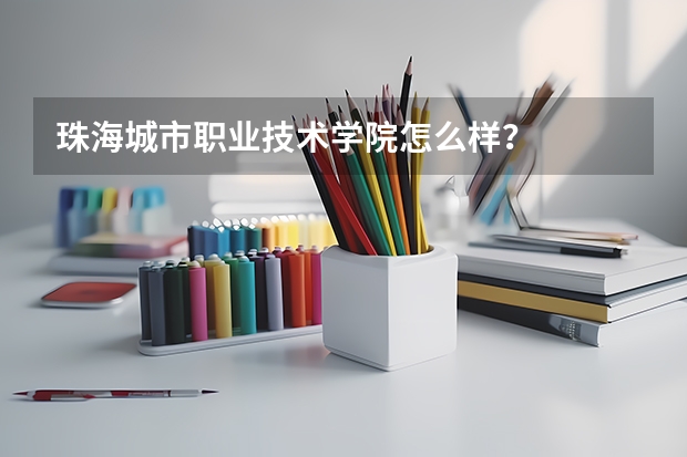 珠海城市职业技术学院怎么样？
