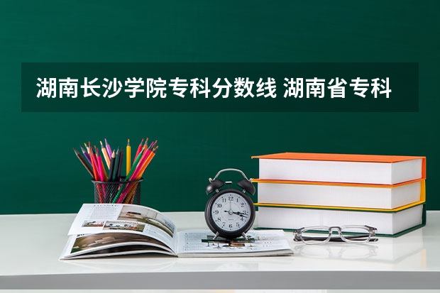 湖南长沙学院专科分数线 湖南省专科学校录取分数线排名