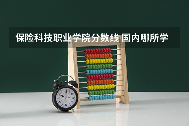 保险科技职业学院分数线 国内哪所学校的保险学比较好？