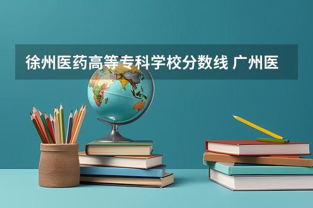 徐州医药高等专科学校分数线 广州医药职业学校录取分数线
