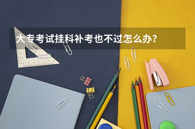 大专考试挂科补考也不过怎么办？