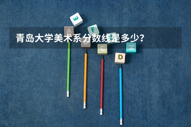 青岛大学美术系分数线是多少？