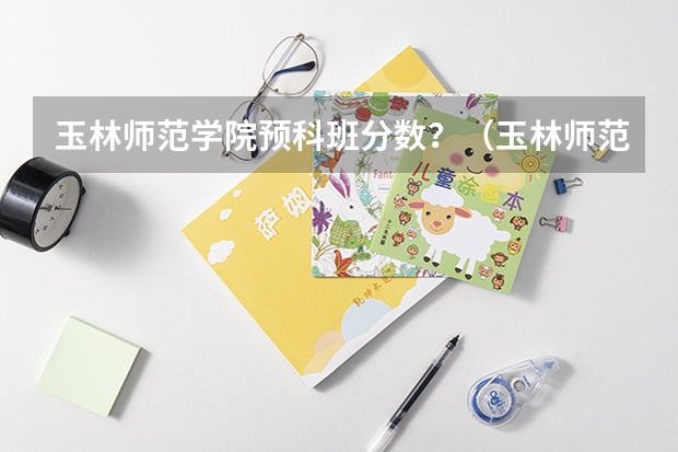 玉林师范学院预科班分数？（玉林师范学院预科班分数？）