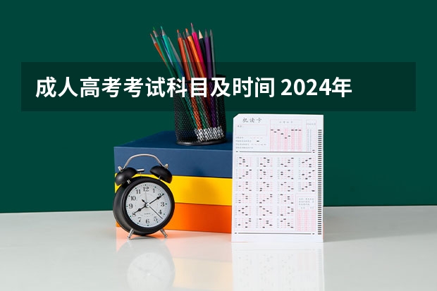 成人高考考试科目及时间 2024年全国成人高考详细考试时间及科目表