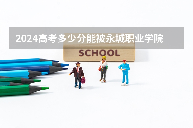 2024高考多少分能被永城职业学院录取