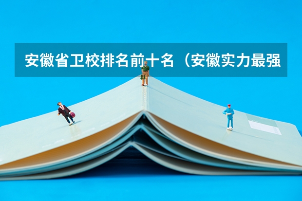 安徽省卫校排名前十名（安徽实力最强的大学排名(安徽省高校实力排名)）