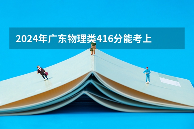 2024年广东物理类416分能考上什么大学？