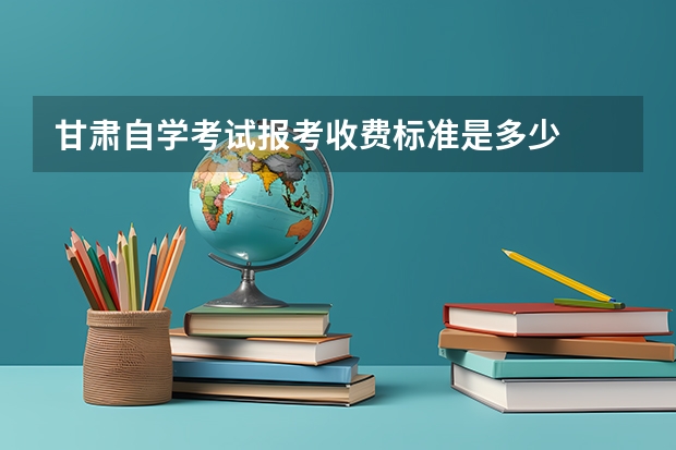 甘肃自学考试报考收费标准是多少