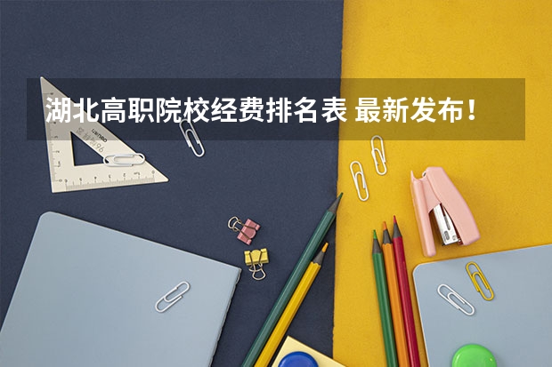 湖北高职院校经费排名表 最新发布!2023年中国大学排名