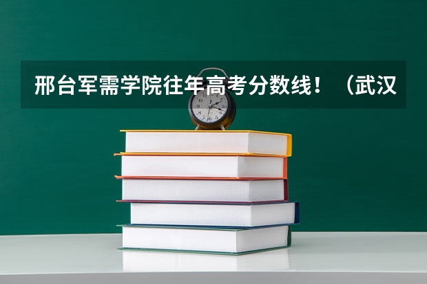 邢台军需学院往年高考分数线！（武汉军需工业技工学校分数线）