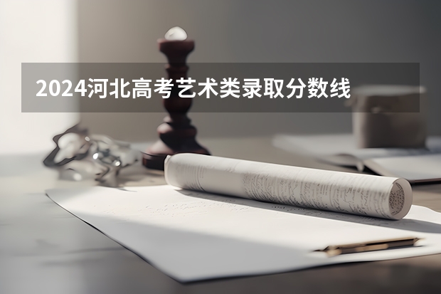 2024河北高考艺术类录取分数线 最低分是多少