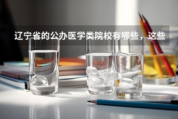 辽宁省的公办医学类院校有哪些，这些学校都怎么样呢？