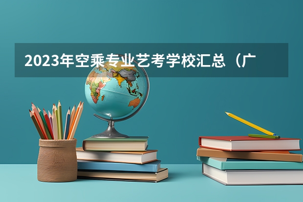 2023年空乘专业艺考学校汇总（广州航空航天职业技术学院录取分数）