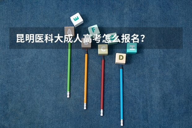 昆明医科大成人高考怎么报名？
